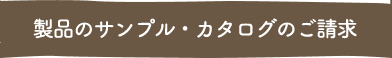 製品のサンプル・カタログのご請求